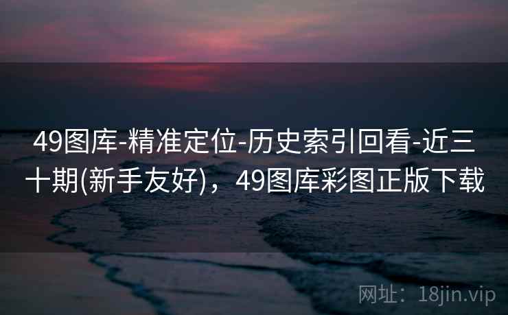 49图库-精准定位-历史索引回看-近三十期(新手友好),49图库彩图正版下载