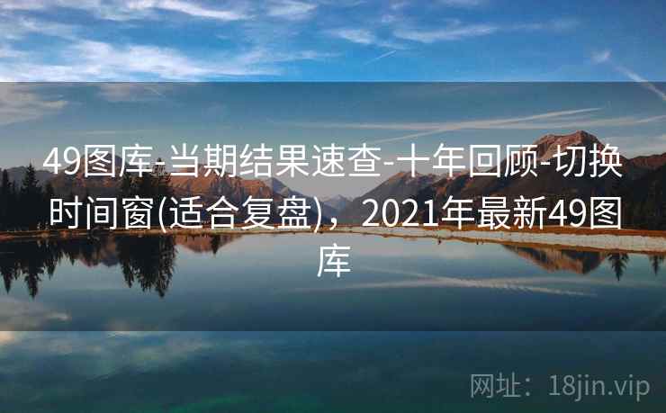 49图库-当期结果速查-十年回顾-切换时间窗(适合复盘)，2021年最新49图库