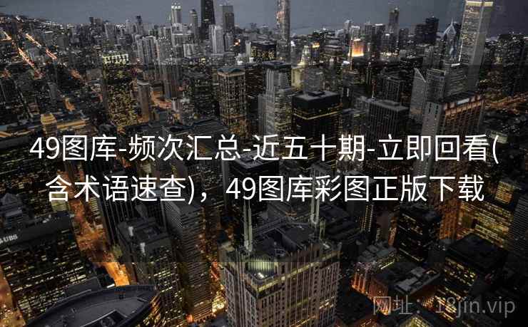 49图库-频次汇总-近五十期-立即回看(含术语速查)，49图库彩图正版下载