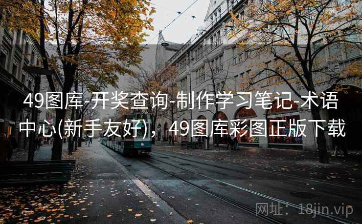 49图库-开奖查询-制作学习笔记-术语中心(新手友好)，49图库彩图正版下载