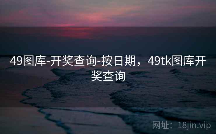 49图库-开奖查询-按日期，49tk图库开奖查询